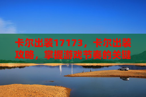 卡尔出装17173,卡尔出装攻略,掌握游戏节奏的关键 卡尔出装17173,卡尔出装攻略,掌握游戏节奏的关键