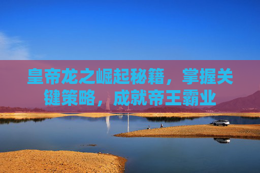 皇帝龙之崛起秘籍,掌握关键策略,成就帝王霸业 皇帝龙之崛起秘籍,掌握关键策略,成就帝王霸业