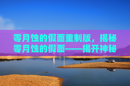 零月蚀的假面重制版，揭秘零月蚀的假面——揭开神秘面纱，探索未知世界