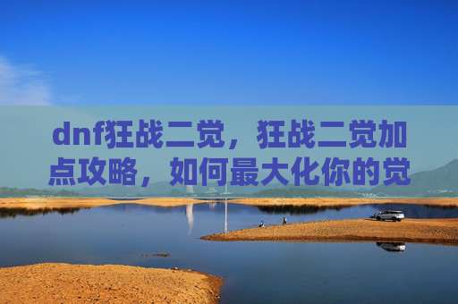 dnf狂战二觉，狂战二觉加点攻略，如何最大化你的觉醒技能效果