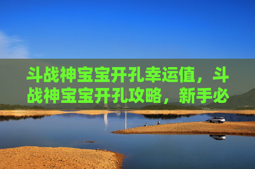 斗战神宝宝开孔幸运值,斗战神宝宝开孔攻略,新手必看,让你的宠物成为战场上的得力助手! 斗战神宝宝开孔幸运值,斗战神宝宝开孔攻略,新手必看,让你的宠物成为战场上的得力助手!