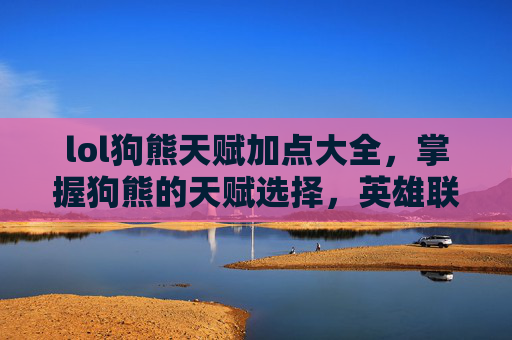 lol狗熊天赋加点大全,掌握狗熊的天赋选择,英雄联盟中的终极策略指南 lol狗熊天赋加点大全,掌握狗熊的天赋选择,英雄联盟中的终极策略指南