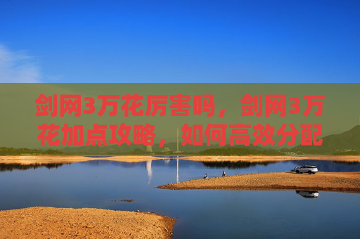剑网3万花厉害吗,剑网3万花加点攻略,如何高效分配技能点,打造完美角色 剑网3万花厉害吗,剑网3万花加点攻略,如何高效分配技能点,打造完美角色