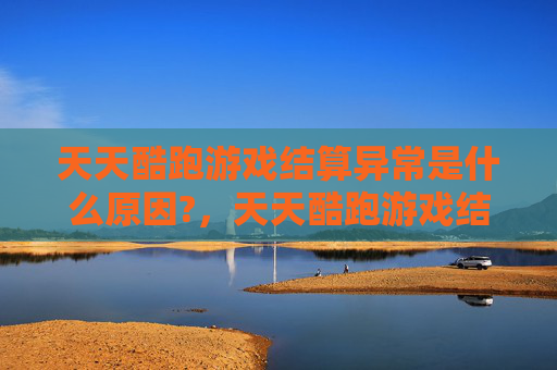 天天酷跑游戏结算异常是什么原因?，天天酷跑游戏结算异常的全面攻略