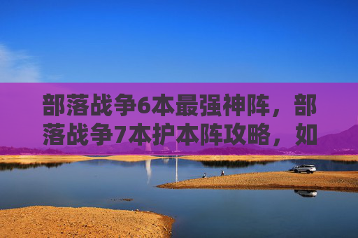 部落战争6本最强神阵,部落战争7本护本阵攻略,如何高效利用资源,打造坚不可摧的防线 部落战争6本最强神阵,部落战争7本护本阵攻略,如何高效利用资源,打造坚不可摧的防线