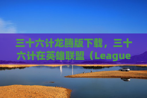 三十六计龙腾版下载，三十六计在英雄联盟（League of Legends，简称LOL）中的运用与策略