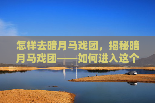 怎样去暗月马戏团，揭秘暗月马戏团——如何进入这个充满神秘与危险的世界