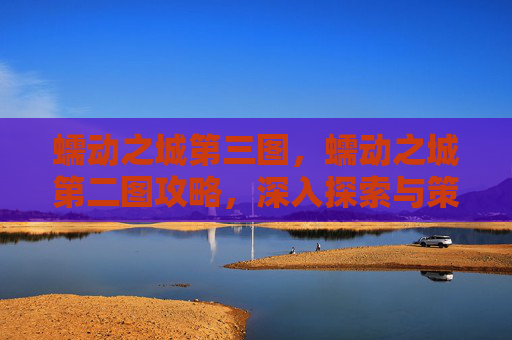 蠕动之城第三图,蠕动之城第二图攻略,深入探索与策略指南 蠕动之城第三图,蠕动之城第二图攻略,深入探索与策略指南