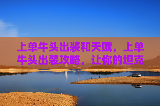 上单牛头出装和天赋,上单牛头出装攻略,让你的坦克在战场上屹立不倒! 上单牛头出装和天赋,上单牛头出装攻略,让你的坦克在战场上屹立不倒!