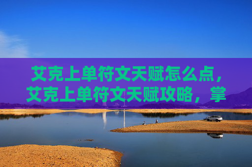 艾克上单符文天赋怎么点,艾克上单符文天赋攻略,掌握上单霸主的秘诀 艾克上单符文天赋怎么点,艾克上单符文天赋攻略,掌握上单霸主的秘诀