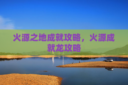 火源之地成就攻略,火源成就龙攻略 火源之地成就攻略,火源成就龙攻略