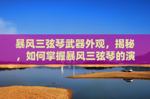 暴风三弦琴武器外观,揭秘,如何掌握暴风三弦琴的演奏艺术 暴风三弦琴武器外观,揭秘,如何掌握暴风三弦琴的演奏艺术