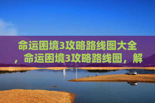 命运困境3攻略路线图大全,命运困境3攻略路线图,解锁游戏世界的秘密 命运困境3攻略路线图大全,命运困境3攻略路线图,解锁游戏世界的秘密