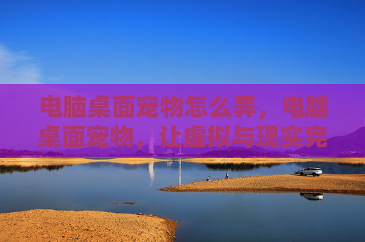 电脑桌面宠物怎么弄，电脑桌面宠物，让虚拟与现实完美融合