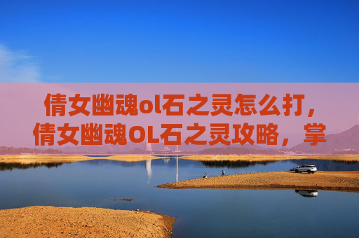 倩女幽魂ol石之灵怎么打,倩女幽魂OL石之灵攻略,掌握关键技能与策略 倩女幽魂ol石之灵怎么打,倩女幽魂OL石之灵攻略,掌握关键技能与策略