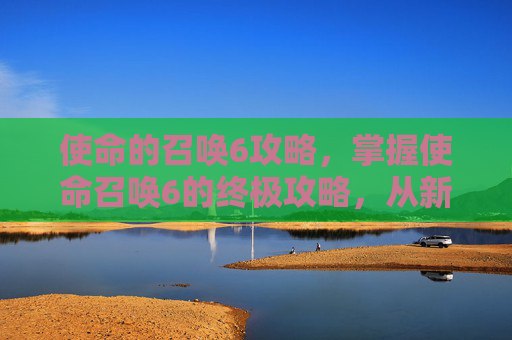 使命的召唤6攻略,掌握使命召唤6的终极攻略,从新手到高手的全面指南 使命的召唤6攻略,掌握使命召唤6的终极攻略,从新手到高手的全面指南