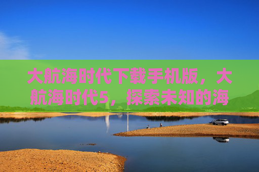 大航海时代下载手机版,大航海时代5,探索未知的海洋 大航海时代下载手机版,大航海时代5,探索未知的海洋