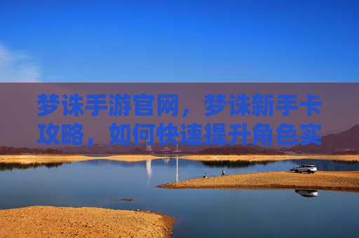 梦诛手游官网,梦诛新手卡攻略,如何快速提升角色实力 梦诛手游官网,梦诛新手卡攻略,如何快速提升角色实力