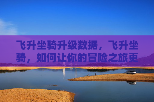 飞升坐骑升级数据，飞升坐骑，如何让你的冒险之旅更加畅快淋漓