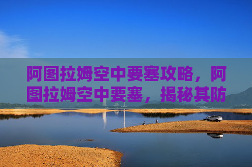 阿图拉姆空中要塞攻略,阿图拉姆空中要塞,揭秘其防御机制与战术应用 阿图拉姆空中要塞攻略,阿图拉姆空中要塞,揭秘其防御机制与战术应用