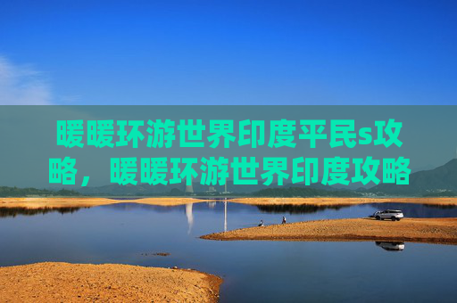 暖暖环游世界印度平民s攻略,暖暖环游世界印度攻略全解析 暖暖环游世界印度平民s攻略,暖暖环游世界印度攻略全解析