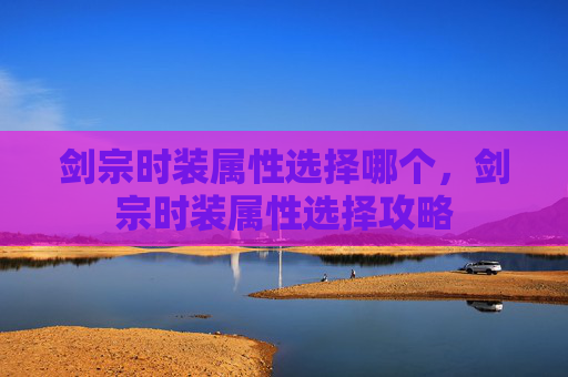 剑宗时装属性选择哪个,剑宗时装属性选择攻略 剑宗时装属性选择哪个,剑宗时装属性选择攻略