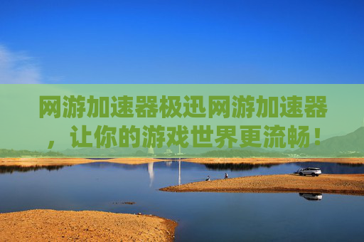网游加速器极迅网游加速器，让你的游戏世界更流畅！