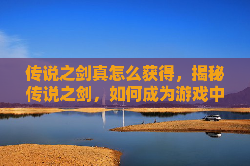 传说之剑真怎么获得,揭秘传说之剑,如何成为游戏中的传奇玩家 传说之剑真怎么获得,揭秘传说之剑,如何成为游戏中的传奇玩家