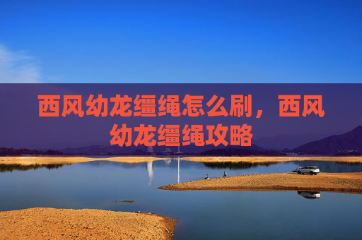 西风幼龙缰绳怎么刷，西风幼龙缰绳攻略