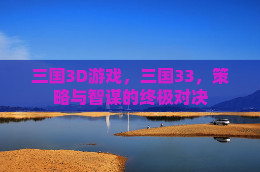 三国3D游戏,三国33,策略与智谋的终极对决 三国3D游戏,三国33,策略与智谋的终极对决