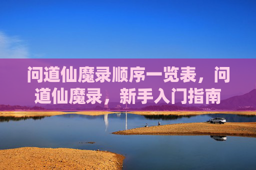 问道仙魔录顺序一览表，问道仙魔录，新手入门指南