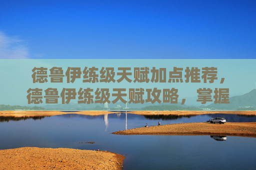 德鲁伊练级天赋加点推荐,德鲁伊练级天赋攻略,掌握自然之力,成为游戏中的绿色守护者 德鲁伊练级天赋加点推荐,德鲁伊练级天赋攻略,掌握自然之力,成为游戏中的绿色守护者