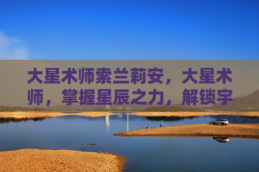 大星术师索兰莉安，大星术师，掌握星辰之力，解锁宇宙奥秘