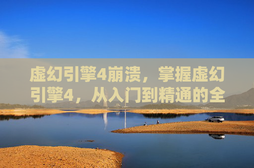 虚幻引擎4崩溃，掌握虚幻引擎4，从入门到精通的全方位攻略