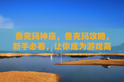 鲁克玛神庙,鲁克玛攻略,新手必看,让你成为游戏高手 鲁克玛神庙,鲁克玛攻略,新手必看,让你成为游戏高手