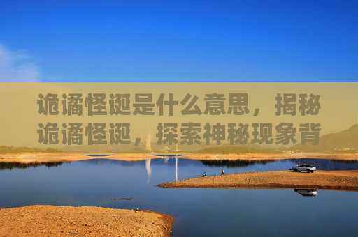 诡谲怪诞是什么意思,揭秘诡谲怪诞,探索神秘现象背后的科学与传说 诡谲怪诞是什么意思,揭秘诡谲怪诞,探索神秘现象背后的科学与传说