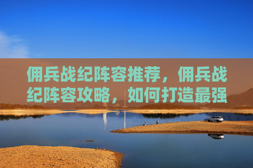 佣兵战纪阵容推荐,佣兵战纪阵容攻略,如何打造最强战队? 佣兵战纪阵容推荐,佣兵战纪阵容攻略,如何打造最强战队?