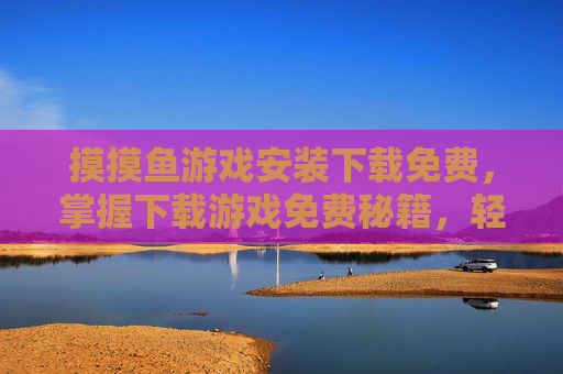 摸摸鱼游戏安装下载免费，掌握下载游戏免费秘籍，轻松体验游戏乐趣