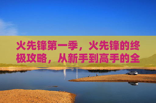 火先锋第一季，火先锋的终极攻略，从新手到高手的全面指南