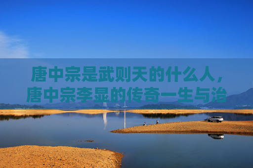 唐中宗是武则天的什么人,唐中宗李显的传奇一生与治国之道 唐中宗是武则天的什么人,唐中宗李显的传奇一生与治国之道