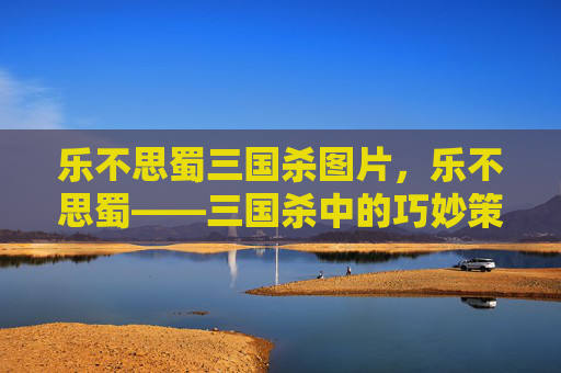 乐不思蜀三国杀图片,乐不思蜀——三国杀中的巧妙策略与心理战术 乐不思蜀三国杀图片,乐不思蜀——三国杀中的巧妙策略与心理战术