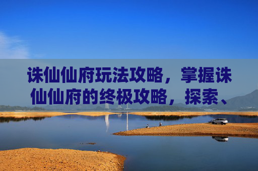 诛仙仙府玩法攻略,掌握诛仙仙府的终极攻略,探索、挑战与成长 诛仙仙府玩法攻略,掌握诛仙仙府的终极攻略,探索、挑战与成长
