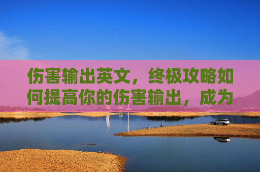 伤害输出英文，终极攻略如何提高你的伤害输出，成为游戏中的致命一击者！