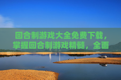 回合制游戏大全免费下载,掌握回合制游戏精髓,全面攻略指南 回合制游戏大全免费下载,掌握回合制游戏精髓,全面攻略指南
