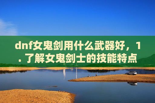 dnf女鬼剑用什么武器好，1. 了解女鬼剑士的技能特点