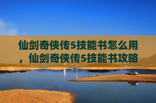 仙剑奇侠传5技能书怎么用，仙剑奇侠传5技能书攻略，解锁你的终极战斗能力