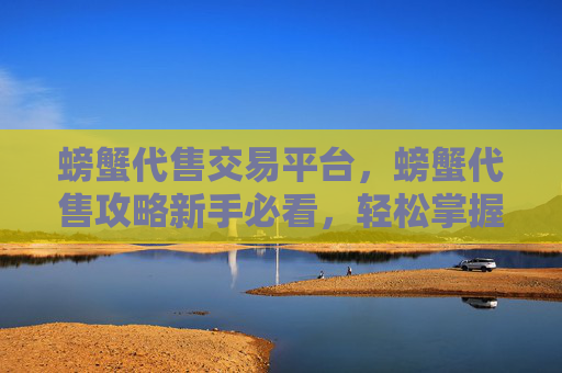 螃蟹代售交易平台,螃蟹代售攻略新手必看,轻松掌握螃蟹销售技巧 螃蟹代售交易平台,螃蟹代售攻略新手必看,轻松掌握螃蟹销售技巧