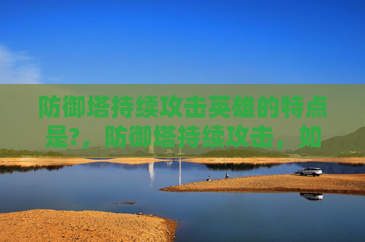 防御塔持续攻击英雄的特点是?,防御塔持续攻击,如何有效应对 防御塔持续攻击英雄的特点是?,防御塔持续攻击,如何有效应对