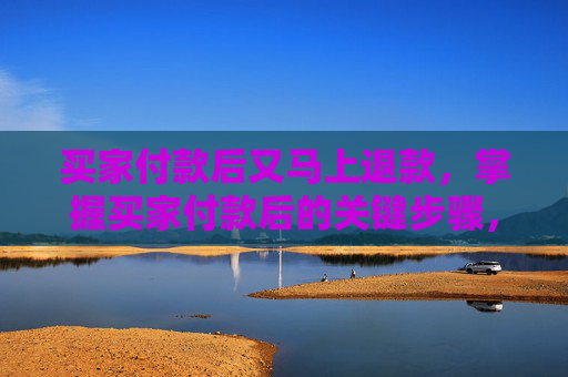 买家付款后又马上退款,掌握买家付款后的关键步骤,确保交易顺利进行 买家付款后又马上退款,掌握买家付款后的关键步骤,确保交易顺利进行