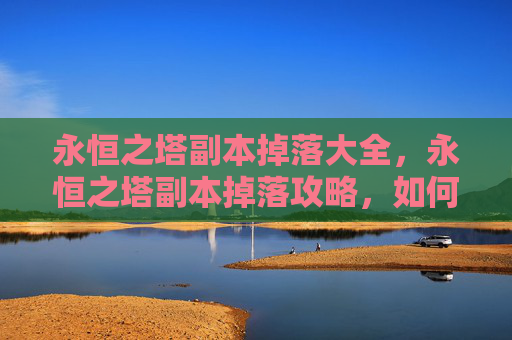 永恒之塔副本掉落大全,永恒之塔副本掉落攻略,如何最大化你的收获 永恒之塔副本掉落大全,永恒之塔副本掉落攻略,如何最大化你的收获